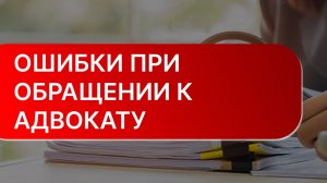 ГЛАВНЫЕ ошибки при обращении к адвокату или юристу
