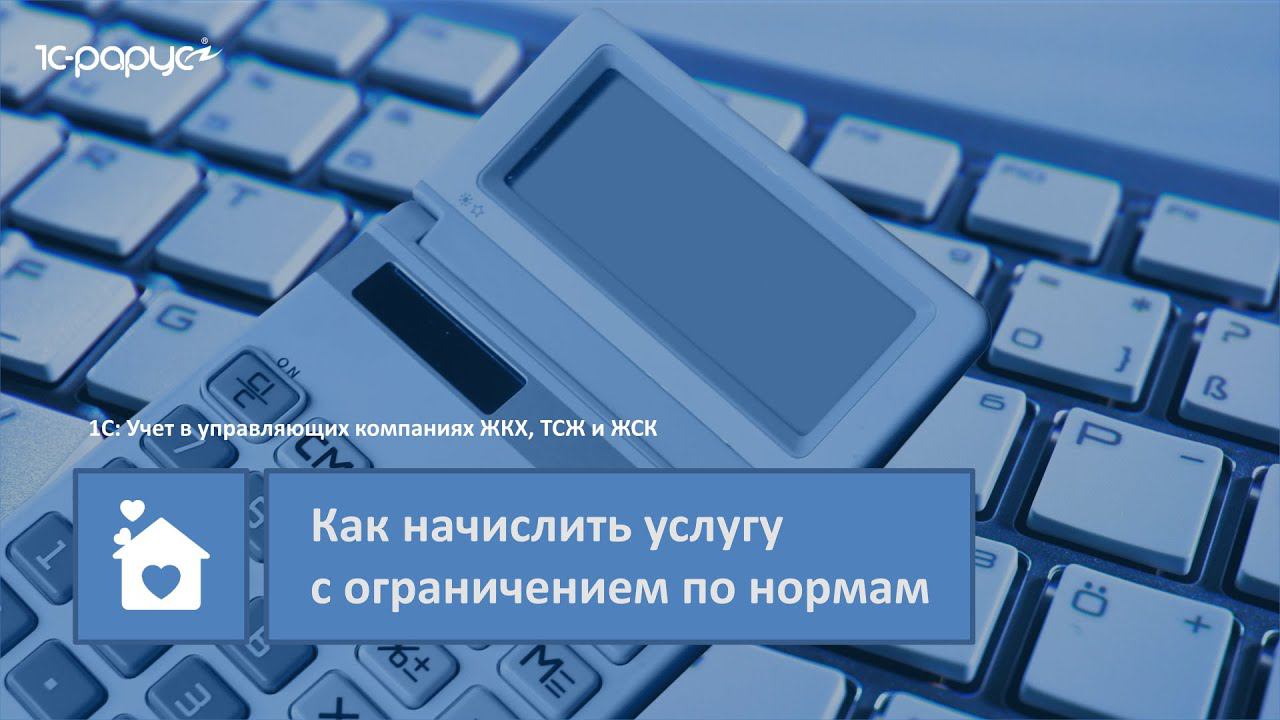 1С: Учет в управляющих компаниях ЖКХ, ТСЖ и ЖСК – как начислить услугу с ограничением по нормам