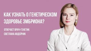 Как узнать о генетическом здоровье эмбриона? Врач-генетик о процедуре ЭКО с ПГТ