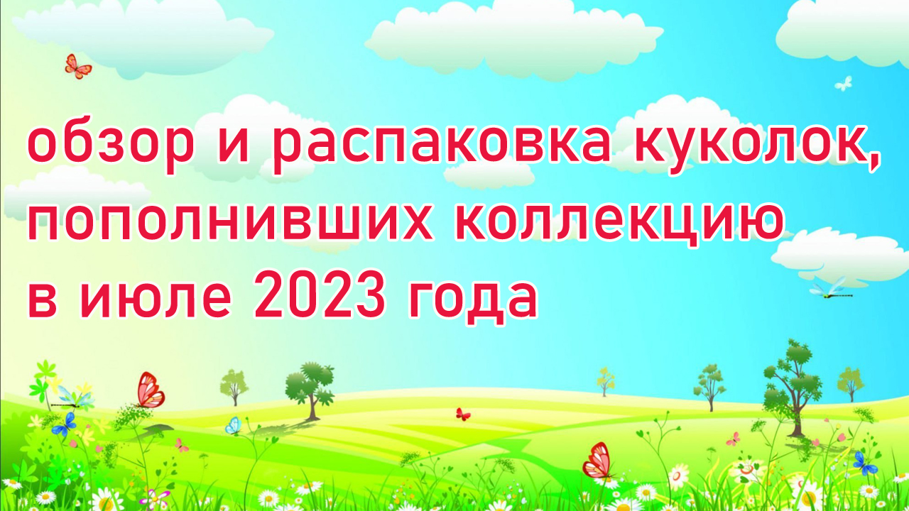 Обзор и распаковка куколок, пополнивших коллекцию в июле 2023 года