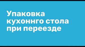 Как упаковать кухонный стол при переезде. Видео инструкция. Лайфхаки переезда