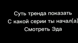 СУТЬ ТРЕНДА ПОКАЗАТЬ С КАКОЙ СЕРИИ ТЫ НАЧАЛ СМОТРЕТЬ ЭДА