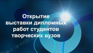 Открытие выставки дипломных работ студентов творческих вузов