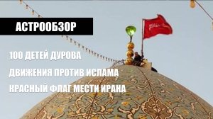 Астрообзор: 100 детей Дурова, движения против ислама, красный флаг мести в Иране