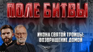 ИКОНА СВЯТОЙ ТРОИЦЫ: ВОЗВРАЩЕНИЕ ДОМОЙ / ПОЛЕ БИТВЫ