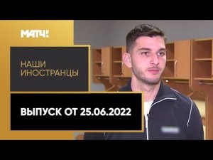 «Наши иностранцы». Выпуск от 25.06.2022