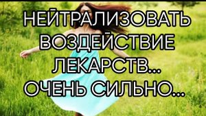 НЕЙТРАЛИЗОВАТЬ ВОЗДЕЙСТВИЕ ЛЕКАРСТВ....ОЧЕНЬ СИЛЬНО... ДЛЯ ВСЕХ...