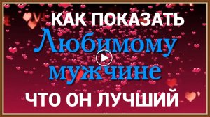 КАК ПОКАЗАТЬ СВОЕМУ МУЖЧИНЕ, ЧТО ОН САМЫЙ ЛУЧШИЙ
