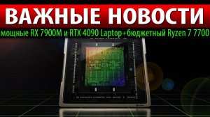 ВАЖНЫЕ НОВОСТИ: мощные RX 7900M и RTX 4090 Laptop + бюджетный Ryzen 7 7700