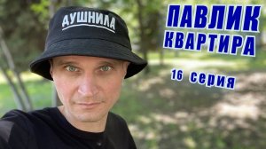 ПАВЛИК. КВАРТИРА - 16 серия