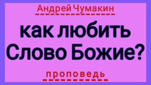 как любить Слово Божие? (Андрей Чумакин, проповедь).