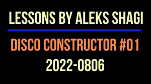 2022-0806 Aleks SHAGI Lessons - Disco Constructor #01