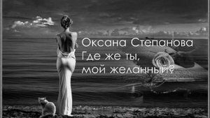 Где же ты,мой желанный? Исполняет Оксана Степанова.