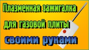 Плазменная зажигалка для газовой плиты своими руками