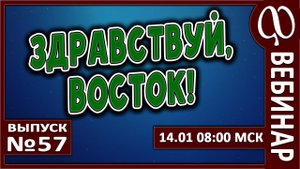 ВЕБИНАР №57. ЗДРАВСТВУЙ, ВОСТОК!