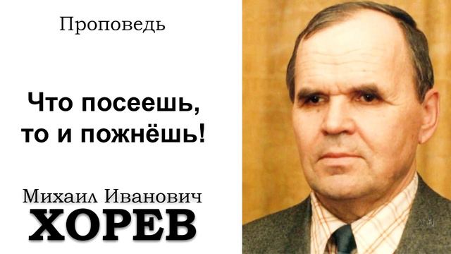 Что посеешь, то и пожнешь. Хорев М.И. Проповедь. МСЦ ЕХБ