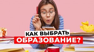 КАК НЕ ОШИБИТЬСЯ С ОБРАЗОВАНИЕМ: 10 шагов, которые помогут вам сделать правильный выбор!