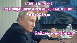 Встреча В. Путина с руководителями информационных агентств 5 июня 2024 года. Байден или Трамп?