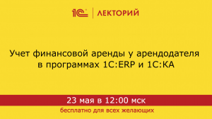 1C:Лекторий 23.05.24 Учет финансовой аренды у арендодателя в программах 1С:ERP и 1С:КА