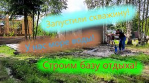 Море воды из скважины! Подключили воду! Строим базу отдыха своими руками!