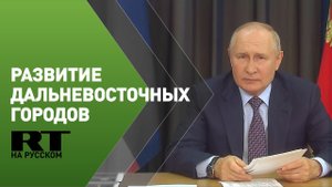 Владимир Путин проводит совещание по программе развития дальневосточных городов
