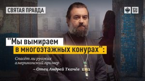 Мы вымираем в многоэтажках. Отец Андрей Ткачев.