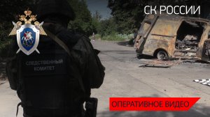 СК России продолжает работу по фиксированию преступлений, совершенных украинскими военнослужащими