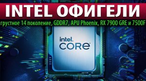 INTEL ОФИГЕЛИ: грустное 14 поколение, GDDR7, APU Phoenix, RX 7900 GRE и 7500F