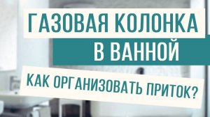 Газовая колонка в ванной - как организовать приток?