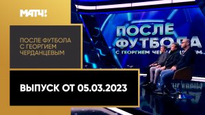 «После футбола с Георгием Черданцевым». Выпуск от 05.03.2023