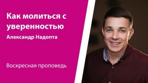 Как молиться с уверенностью. Александр Надопта, проповедь от 24 марта 2024