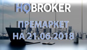 HQBroker. Премаркет на 21.06.2018 HQ брокер