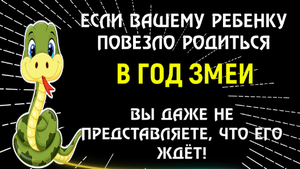 ?ЕСЛИ ВАШЕМУ РЕБЕНКУ ПОВЕЗЛО РОДИТЬСЯ В ГОД ЗМЕИ, ТО ВЫ ДАЖЕ НЕ ПРЕДСТАВЛЯЕТЕ ЧТО ЕГО ЖДЕТ!
