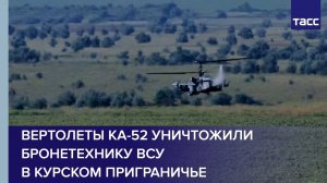 Вертолеты Ка-52 уничтожили бронетехнику ВСУ в курском приграничье