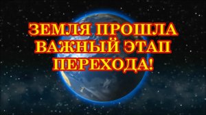 ЗЕМЛЯ ПРОШЛА ВАЖНЫЙ ЭТАП ПЕРЕХОДА!