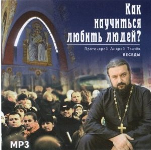 Как научиться любить людей? Протоиерей Андрей Ткачёв. Беседы
