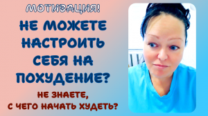 ПОХУДЕНИЕ. НЕ МОЖЕТЕ НАСТРОИТЬ СЕБЯ НА ПОХУДЕНИЕ? НЕ ЗНАЕТЕ, С ЧЕГО НАЧАТЬ ХУДЕТЬ?