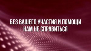 БЕЗ ВАШЕГО УЧАСТИЯ И ПОМОЩИ НАМ НЕ СПРАВИТЬСЯ