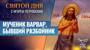 МУЧЕНИК ВАРВАР, БЫВШИЙ РАЗБОЙНИК / СВЯТОЙ ДНЯ