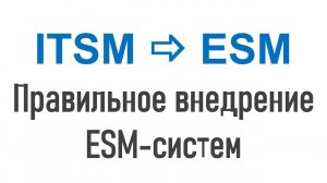 От ITSM к ESM – управлению процессами организации. Технология правильного внедрения ESM-систем.