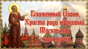 Блаженный Иоанн, Христа ради юродивый, Московский чудотворец. 16 июля.mp4