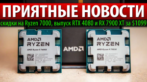 ?ПРИЯТНЫЕ НОВОСТИ: скидки на Ryzen 7000, выпуск RTX 4080 и RX 7900 XT за $1099