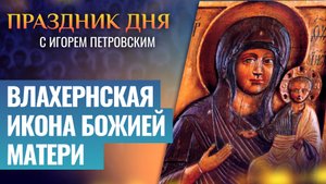 ВЛАХЕРНСКАЯ ИКОНА БОЖИЕЙ МАТЕРИ / ПРАЗДНИК ДНЯ