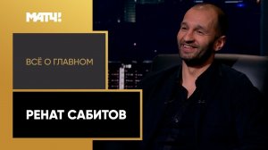 «Всё о главном». Ренат Сабитов