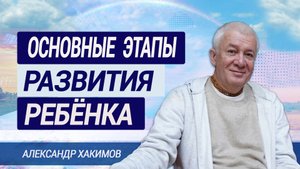 Основные этапы развития ребенка. Александр Хакимов.mp4