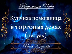 КУПЧИХА ПОМОЩНИЦА В ТОРГОВЫХ ДЕЛАХ (ритуал для всех) Инга Хосроева «Ведьмина изба»
