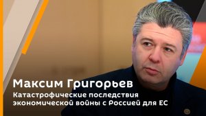 Максим Григорьев. Катастрофические последствия экономической войны с Россией для ЕС 