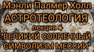 Мэнли Палмер Холл: Астротеология: часть 4 "Великий Солнечный Символизм Мессии"