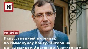 ИСКУССТВЕННЫЙ ИНТЕЛЛЕКТ ПО ИММАНУИЛУ КАНТУ. ИНТЕРВЬЮ С АКАДЕМИКОМ АРУТЮНОМ АВЕТИСЯНОМ