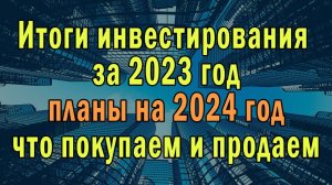 Итоги инвестирования за 2023 год, планы на 2024 год, что покупаем и продаем